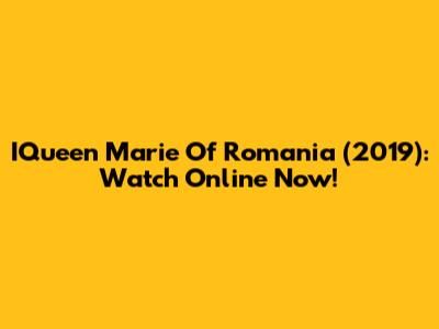 IQueen Marie Of Romania (2019): Watch Online Now!