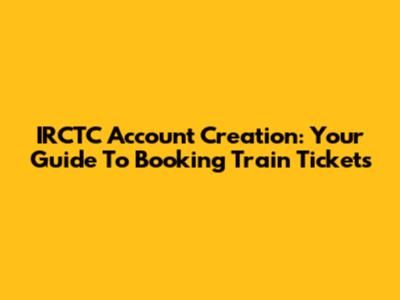 IRCTC Account Creation: Your Guide To Booking Train Tickets