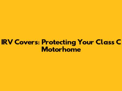 IRV Covers: Protecting Your Class C Motorhome