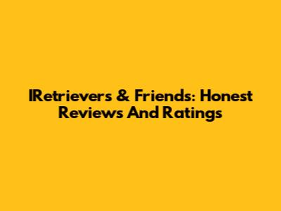 IRetrievers & Friends: Honest Reviews And Ratings