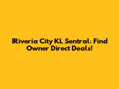 IRiveria City KL Sentral: Find Owner Direct Deals!