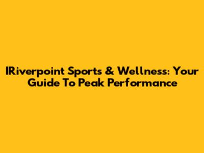IRiverpoint Sports & Wellness: Your Guide To Peak Performance