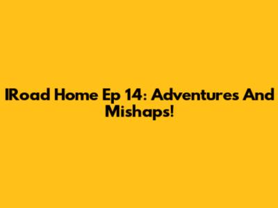 IRoad Home Ep 14: Adventures And Mishaps!
