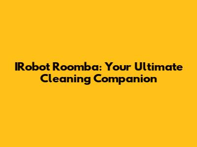 IRobot Roomba: Your Ultimate Cleaning Companion