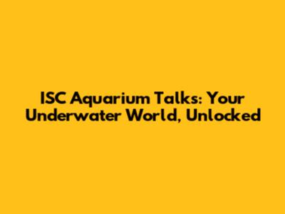 ISC Aquarium Talks: Your Underwater World, Unlocked