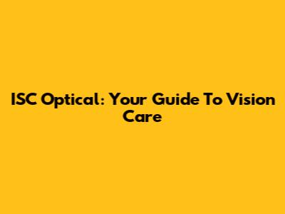 ISC Optical: Your Guide To Vision Care