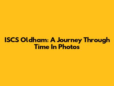 ISCS Oldham: A Journey Through Time In Photos