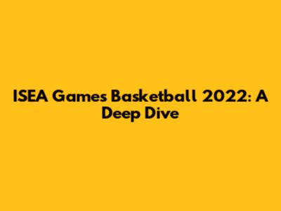 ISEA Games Basketball 2022: A Deep Dive