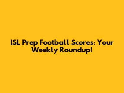 ISL Prep Football Scores: Your Weekly Roundup!