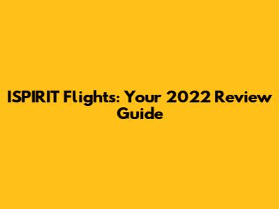 ISPIRIT Flights: Your 2022 Review Guide