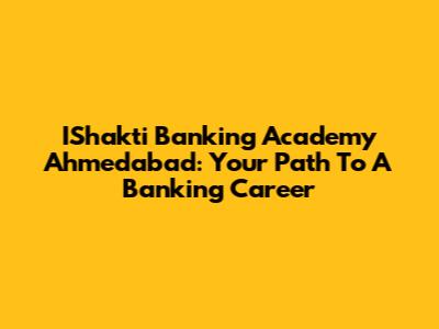IShakti Banking Academy Ahmedabad: Your Path To A Banking Career