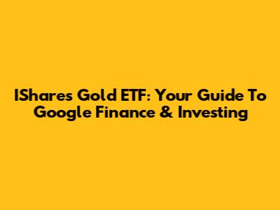 IShares Gold ETF: Your Guide To Google Finance & Investing
