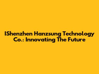 IShenzhen Hanzsung Technology Co.: Innovating The Future
