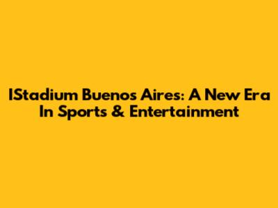 IStadium Buenos Aires: A New Era In Sports & Entertainment