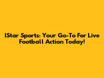 IStar Sports: Your Go-To For Live Football Action Today!