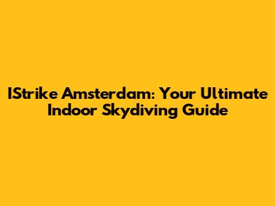 IStrike Amsterdam: Your Ultimate Indoor Skydiving Guide