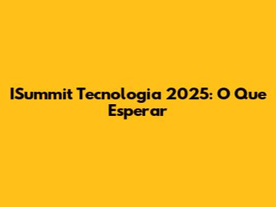 ISummit Tecnologia 2025: O Que Esperar