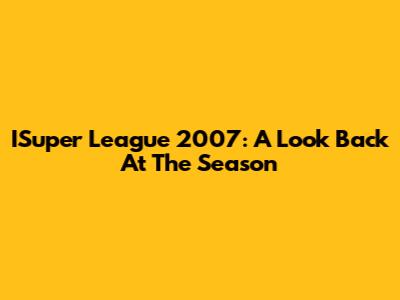 ISuper League 2007: A Look Back At The Season