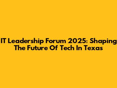 IT Leadership Forum 2025: Shaping The Future Of Tech In Texas