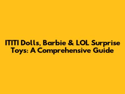 ITITI Dolls, Barbie & LOL Surprise Toys: A Comprehensive Guide