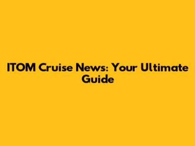 ITOM Cruise News: Your Ultimate Guide