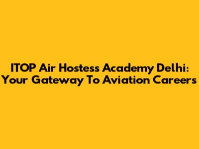 ITOP Air Hostess Academy Delhi: Your Gateway To Aviation Careers