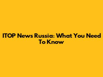 ITOP News Russia: What You Need To Know
