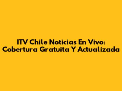ITV Chile Noticias En Vivo: Cobertura Gratuita Y Actualizada
