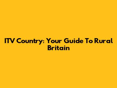 ITV Country: Your Guide To Rural Britain