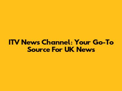 ITV News Channel: Your Go-To Source For UK News