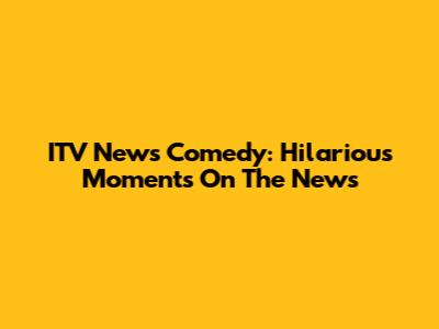 ITV News Comedy: Hilarious Moments On The News