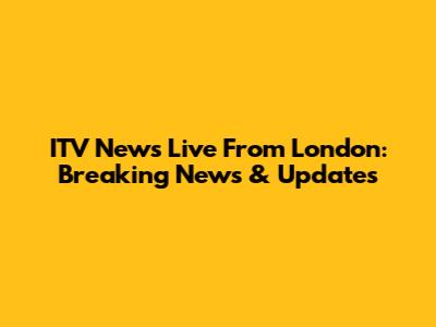 ITV News Live From London: Breaking News & Updates