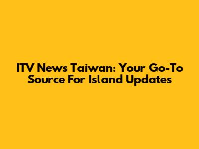 ITV News Taiwan: Your Go-To Source For Island Updates