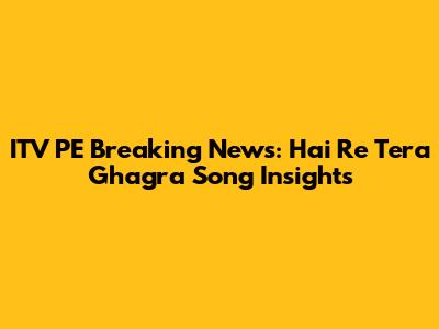 ITV PE Breaking News: "Hai Re Tera Ghagra" Song Insights