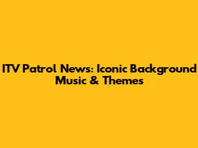 ITV Patrol News: Iconic Background Music & Themes