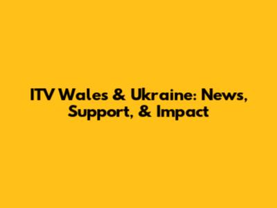 ITV Wales & Ukraine: News, Support, & Impact
