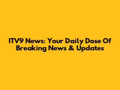 ITV9 News: Your Daily Dose Of Breaking News & Updates