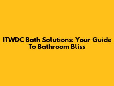 ITWDC Bath Solutions: Your Guide To Bathroom Bliss