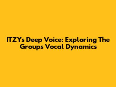 ITZY's Deep Voice: Exploring The Group's Vocal Dynamics
