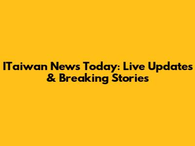 ITaiwan News Today: Live Updates & Breaking Stories