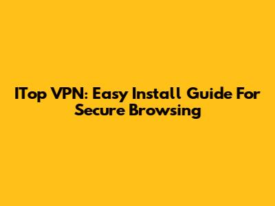 ITop VPN: Easy Install Guide For Secure Browsing