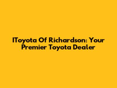 IToyota Of Richardson: Your Premier Toyota Dealer