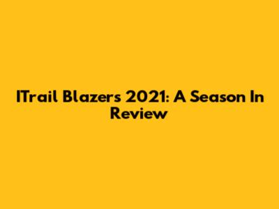 ITrail Blazers 2021: A Season In Review