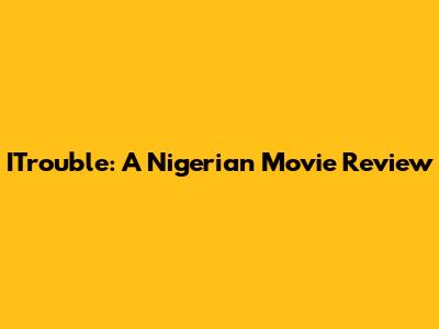 ITrouble: A Nigerian Movie Review