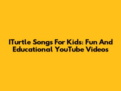 ITurtle Songs For Kids: Fun And Educational YouTube Videos