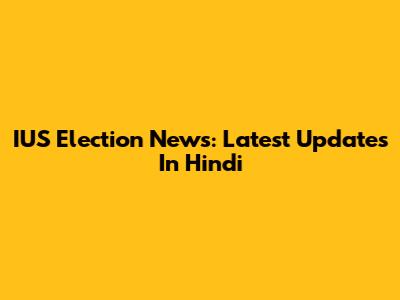 IUS Election News: Latest Updates In Hindi