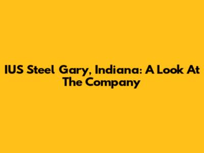 IUS Steel Gary, Indiana: A Look At The Company