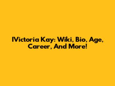 IVictoria Kay: Wiki, Bio, Age, Career, And More!