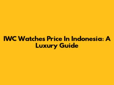 IWC Watches Price In Indonesia: A Luxury Guide