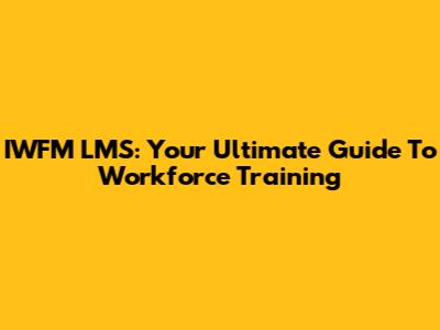 IWFM LMS: Your Ultimate Guide To Workforce Training